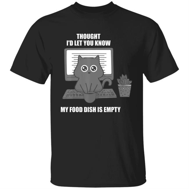 I thought Id let you know my food dish is empty shirt T-Shirt