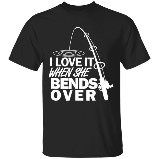 I love it when she bends over-funny fishing t shirt