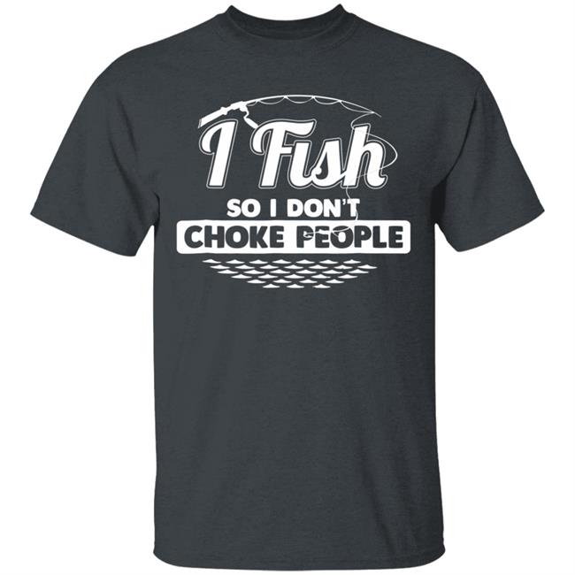 I fish so i dont choke people funny sayings fishing t shirt I fish so i dont choke people funny sayings fishing t shirt