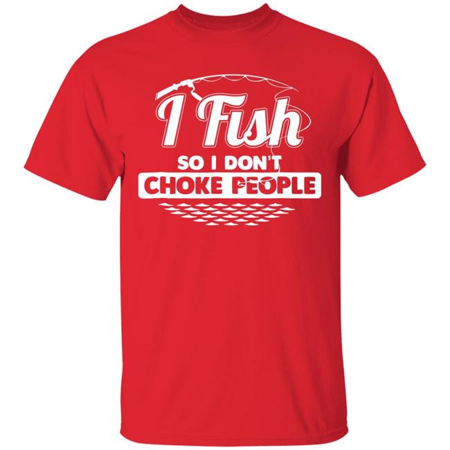 I fish so i dont choke people funny sayings fishing t shirt I fish so i dont choke people funny sayings fishing t shirt