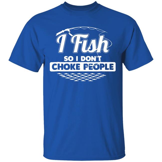 I fish so i dont choke people funny sayings fishing t shirt I fish so i dont choke people funny sayings fishing t shirt