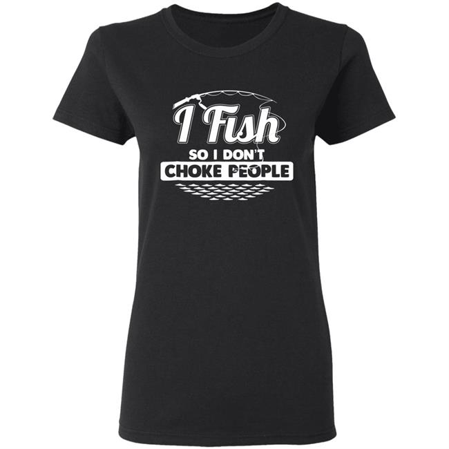I fish so i dont choke people funny sayings fishing t shirt I fish so i dont choke people funny sayings fishing t shirt