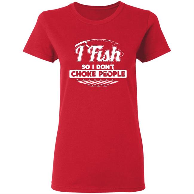 I fish so i dont choke people funny sayings fishing t shirt I fish so i dont choke people funny sayings fishing t shirt