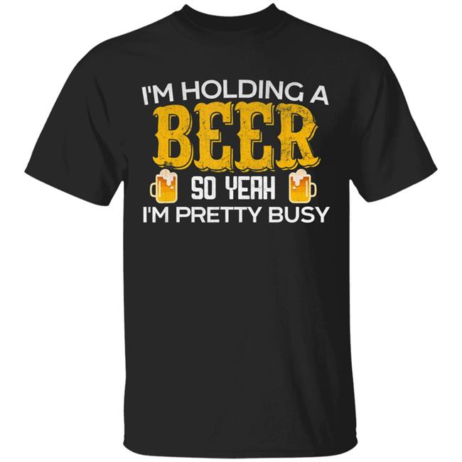 Funny im holding a beer so yeah im pretty busy t shirt