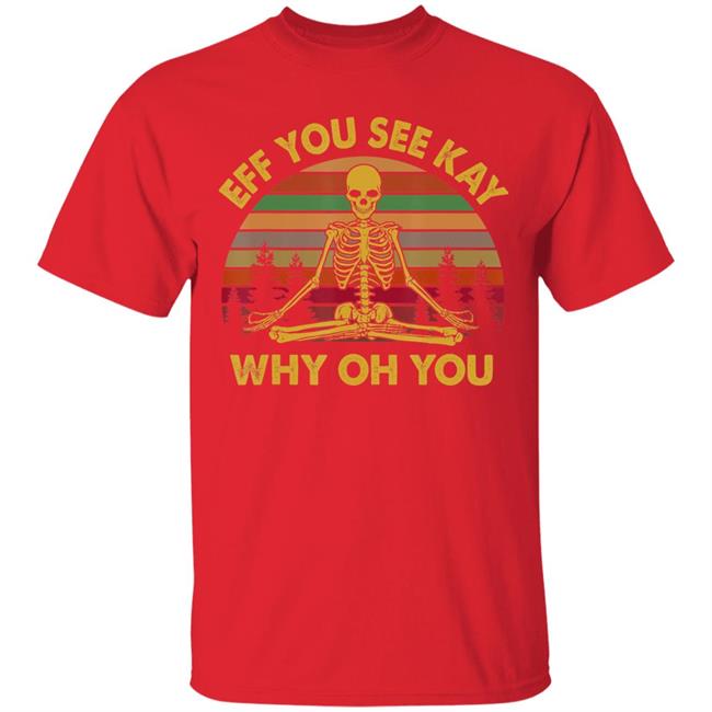 Eff you see kay why oh you skeleton yogas funny t shirt Eff you see kay why oh you skeleton yogas funny t shirt