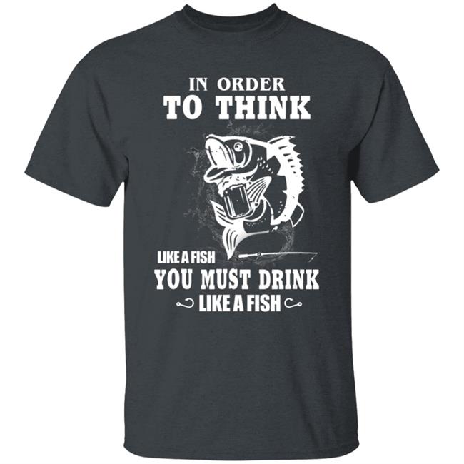 In order to think like a fish you must drink like a fish T-Shirt In order to think like a fish you must drink like a fish T-Shirt