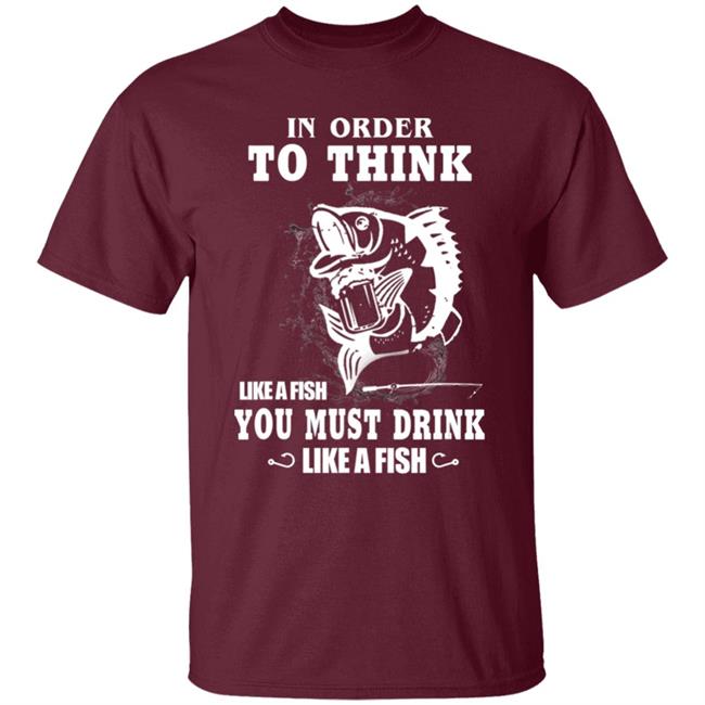 In order to think like a fish you must drink like a fish T-Shirt In order to think like a fish you must drink like a fish T-Shirt