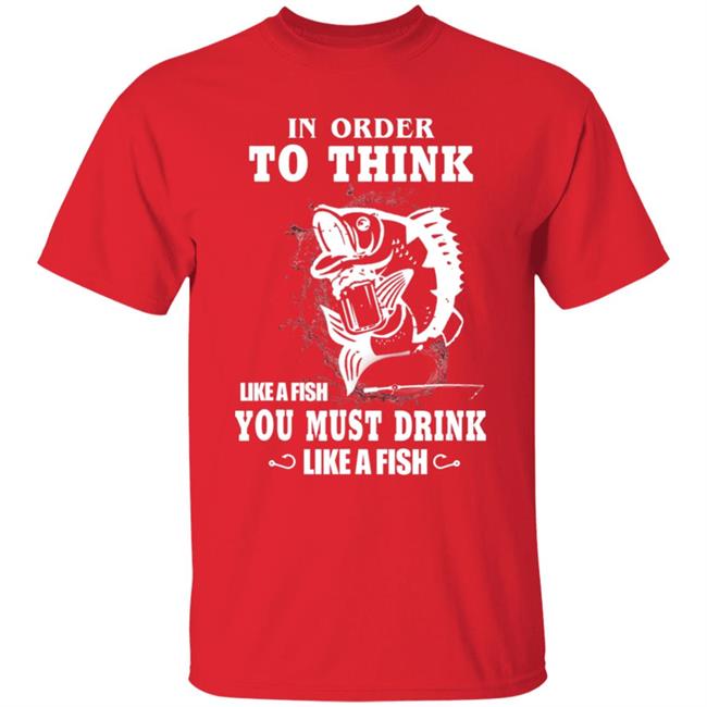 In order to think like a fish you must drink like a fish T-Shirt In order to think like a fish you must drink like a fish T-Shirt