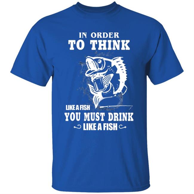 In order to think like a fish you must drink like a fish T-Shirt In order to think like a fish you must drink like a fish T-Shirt