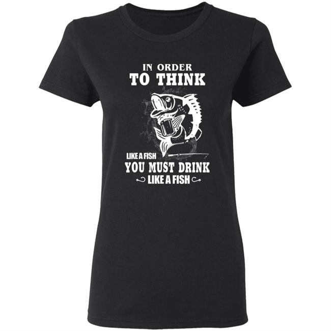 In order to think like a fish you must drink like a fish T-Shirt In order to think like a fish you must drink like a fish T-Shirt