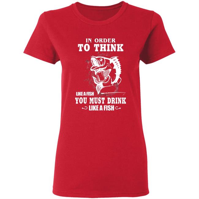 In order to think like a fish you must drink like a fish T-Shirt In order to think like a fish you must drink like a fish T-Shirt