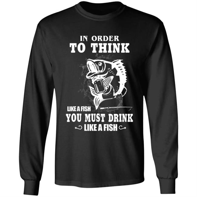 In order to think like a fish you must drink like a fish T-Shirt In order to think like a fish you must drink like a fish T-Shirt