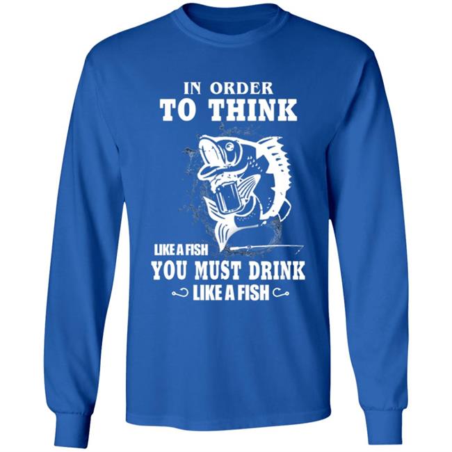 In order to think like a fish you must drink like a fish T-Shirt In order to think like a fish you must drink like a fish T-Shirt