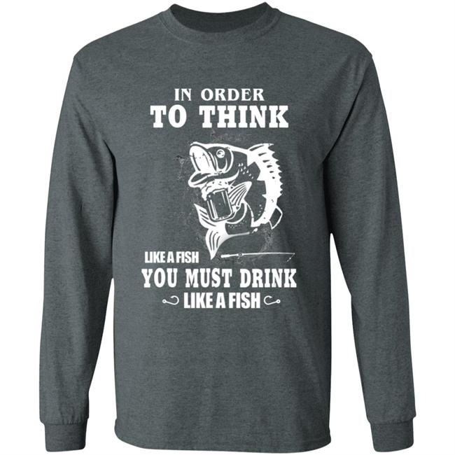 In order to think like a fish you must drink like a fish T-Shirt In order to think like a fish you must drink like a fish T-Shirt