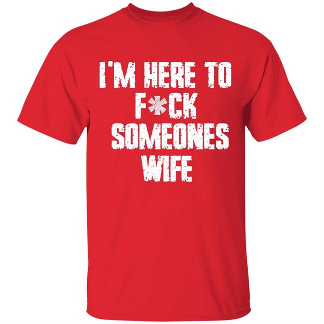 Funny im here to fuck someones wife gift men, women t shirt Funny im here to fuck someones wife gift men, women t shirt