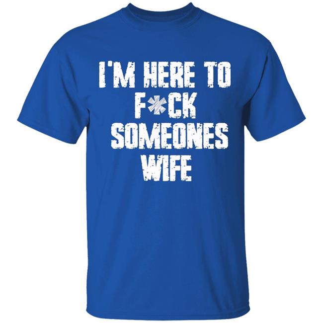 Funny im here to fuck someones wife gift men, women t shirt Funny im here to fuck someones wife gift men, women t shirt