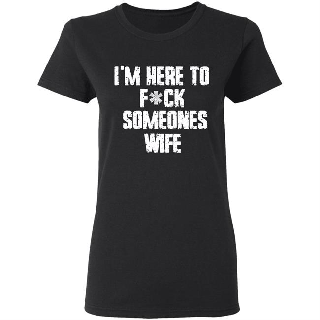 Funny im here to fuck someones wife gift men, women t shirt Funny im here to fuck someones wife gift men, women t shirt