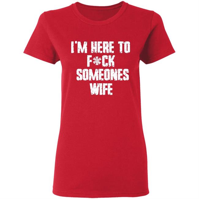 Funny im here to fuck someones wife gift men, women t shirt Funny im here to fuck someones wife gift men, women t shirt