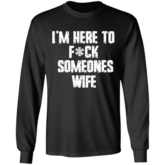 Funny im here to fuck someones wife gift men, women t shirt Funny im here to fuck someones wife gift men, women t shirt