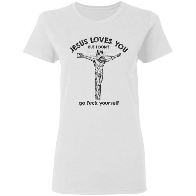 Jesus Love You But I Dont Go Fuck Yourself T-Shirt Jesus Love You But I Dont Go Fuck Yourself T-Shirt
