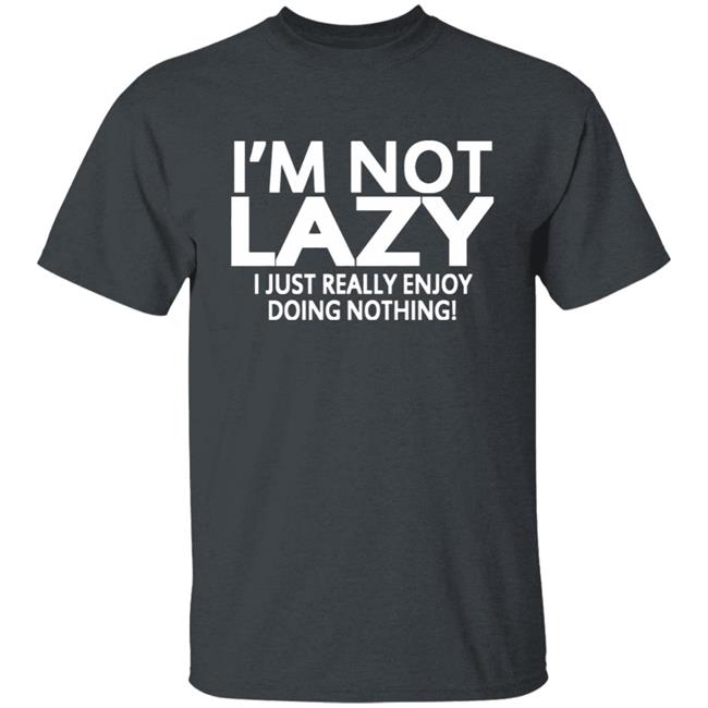 I’m Not Lazy I Just Really Enjoy Doing Nothing Shirt I’m Not Lazy I Just Really Enjoy Doing Nothing Shirt