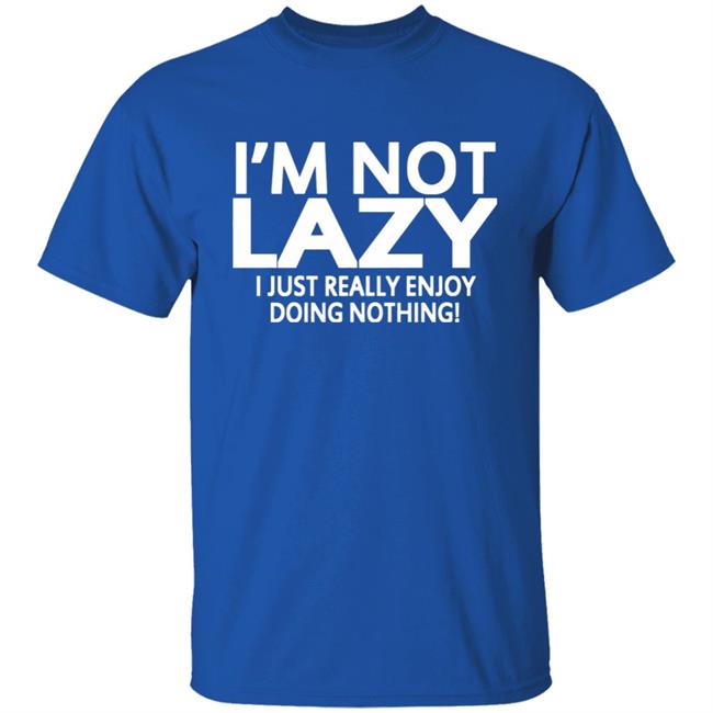 I’m Not Lazy I Just Really Enjoy Doing Nothing Shirt I’m Not Lazy I Just Really Enjoy Doing Nothing Shirt
