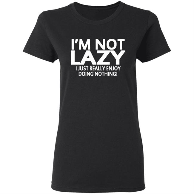 I’m Not Lazy I Just Really Enjoy Doing Nothing Shirt I’m Not Lazy I Just Really Enjoy Doing Nothing Shirt