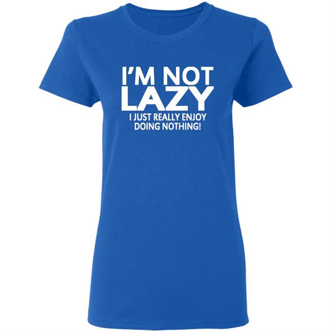 I’m Not Lazy I Just Really Enjoy Doing Nothing Shirt I’m Not Lazy I Just Really Enjoy Doing Nothing Shirt