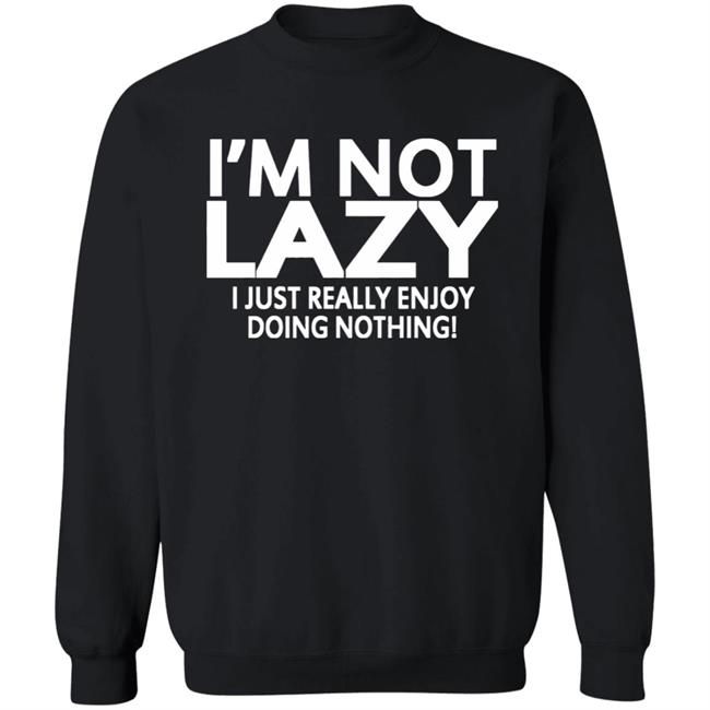 I’m Not Lazy I Just Really Enjoy Doing Nothing Shirt I’m Not Lazy I Just Really Enjoy Doing Nothing Shirt