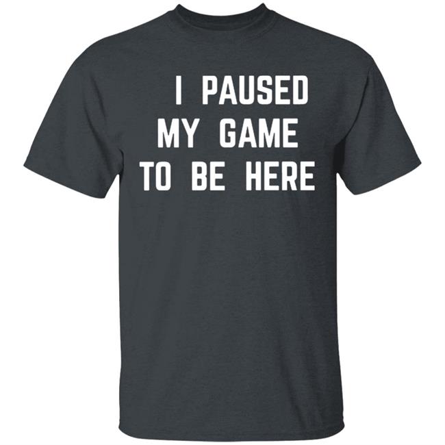 I Paused My Game To Be Here T Shirt I Paused My Game To Be Here T Shirt