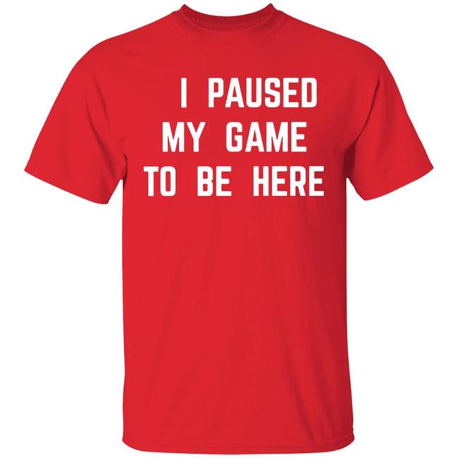 I Paused My Game To Be Here T Shirt I Paused My Game To Be Here T Shirt