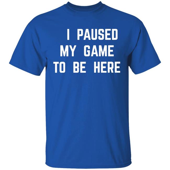 I Paused My Game To Be Here T Shirt I Paused My Game To Be Here T Shirt