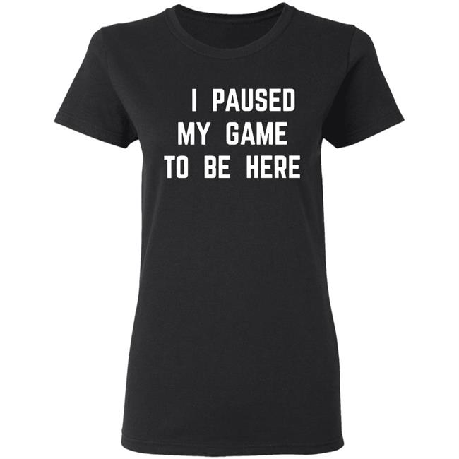 I Paused My Game To Be Here T Shirt I Paused My Game To Be Here T Shirt