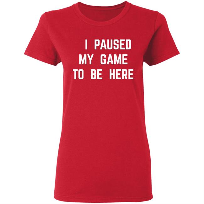 I Paused My Game To Be Here T Shirt I Paused My Game To Be Here T Shirt