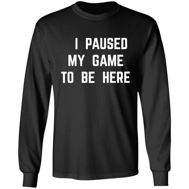I Paused My Game To Be Here T Shirt I Paused My Game To Be Here T Shirt