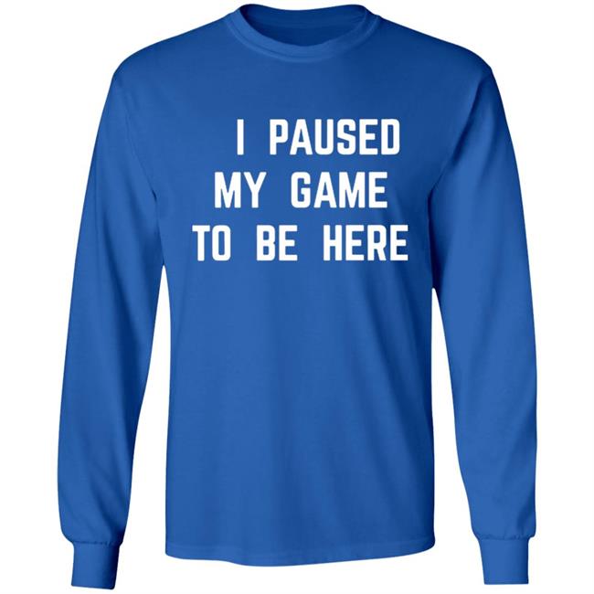 I Paused My Game To Be Here T Shirt I Paused My Game To Be Here T Shirt