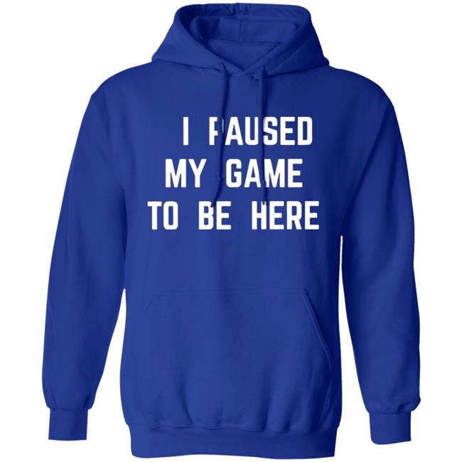 I Paused My Game To Be Here T Shirt I Paused My Game To Be Here T Shirt