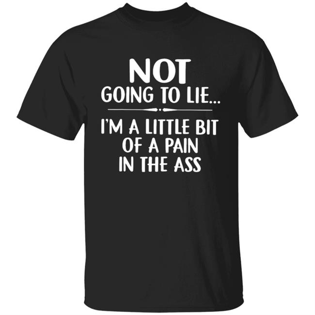Not going to lie im a little bit of a pain in ass t shirt
