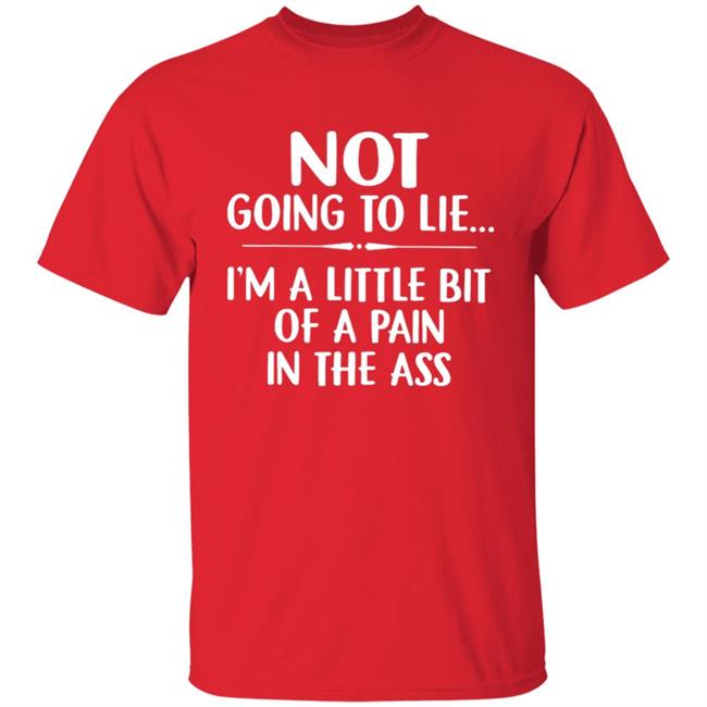 Not going to lie im a little bit of a pain in ass t shirt Not going to lie im a little bit of a pain in ass t shirt