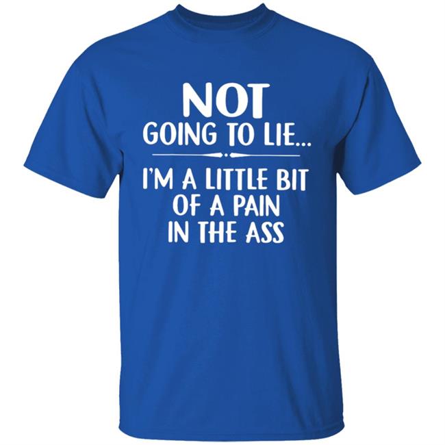 Not going to lie im a little bit of a pain in ass t shirt Not going to lie im a little bit of a pain in ass t shirt