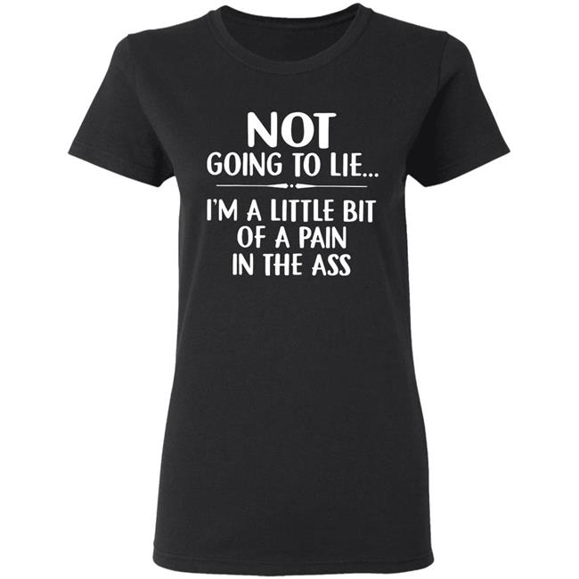 Not going to lie im a little bit of a pain in ass t shirt Not going to lie im a little bit of a pain in ass t shirt