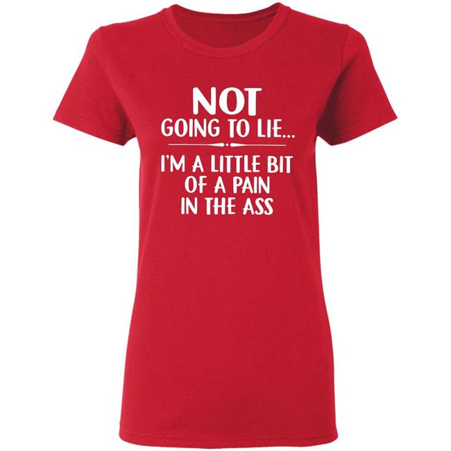 Not going to lie im a little bit of a pain in ass t shirt Not going to lie im a little bit of a pain in ass t shirt