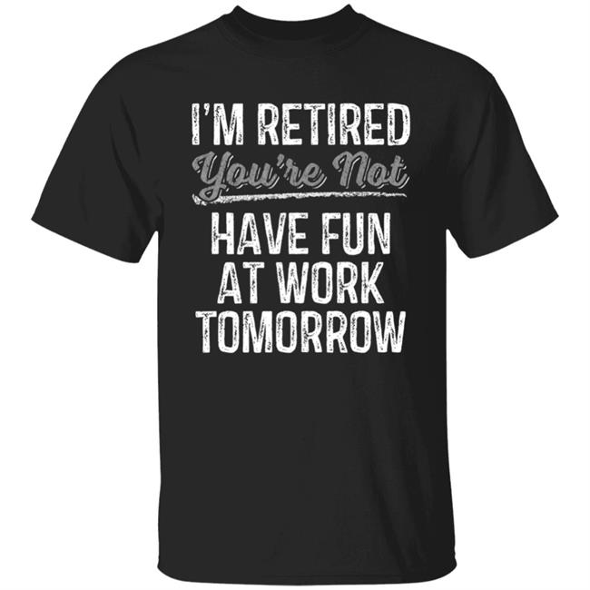 Mens Im Retired Youre Not Have Fun At Work Tomorrow T-Shirt