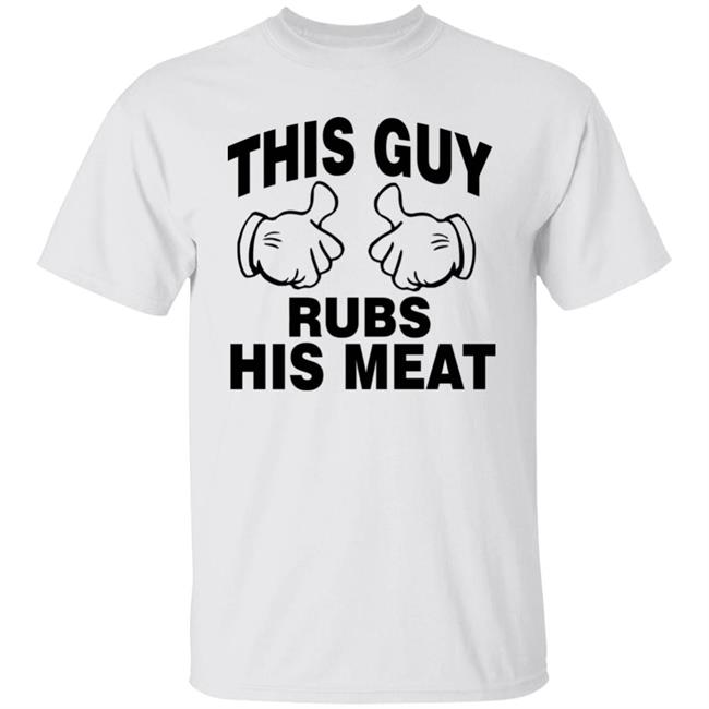 This Guy Rubs His Meat T Shirt