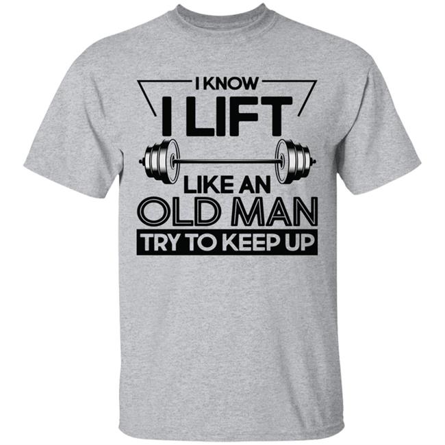 I Lift Like An Old Man Try To Keep Up T Shirt I Lift Like An Old Man Try To Keep Up T Shirt
