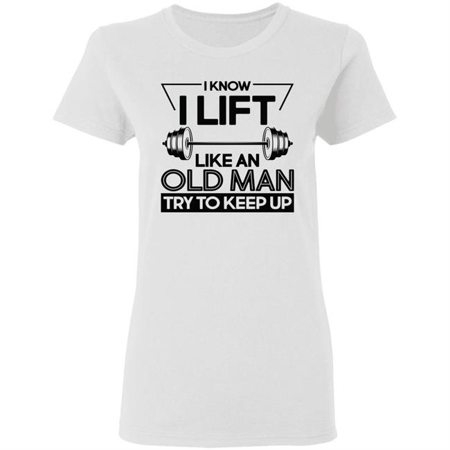 I Lift Like An Old Man Try To Keep Up T Shirt I Lift Like An Old Man Try To Keep Up T Shirt