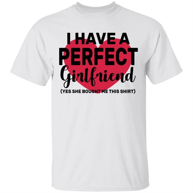 I Have A Perfect Girlfriend Yes She Bought Me This T Shirt