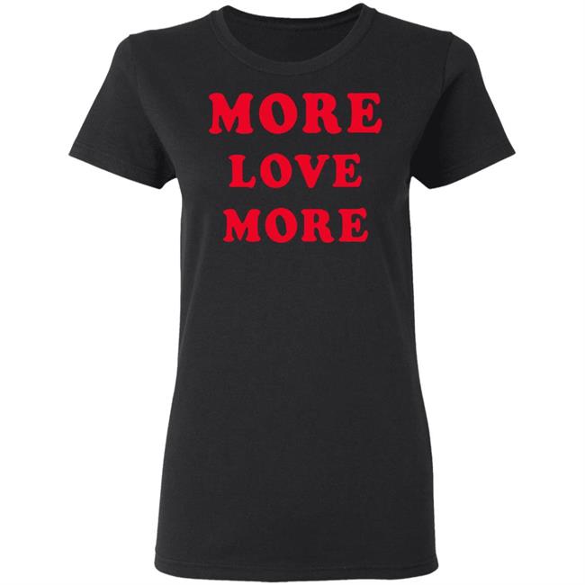 More Love More Sweatshirt Hoodie T Shirt More Love More Sweatshirt Hoodie T Shirt