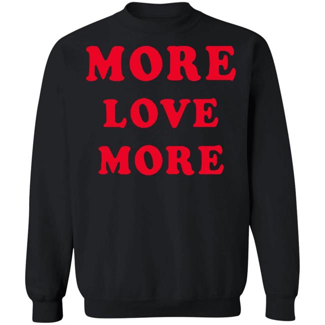 More Love More Sweatshirt Hoodie T Shirt More Love More Sweatshirt Hoodie T Shirt