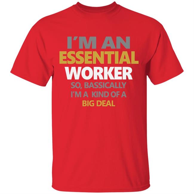 I’m an essential worker so basically I’m kind of a big deal shirt I’m an essential worker so basically I’m kind of a big deal shirt